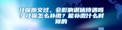 社保断交过，会影响退休待遇吗？社保怎么补缴？能补缴什么时候的