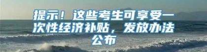 提示！这些考生可享受一次性经济补贴，发放办法公布