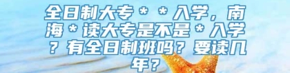 全日制大专＊＊入学，南海＊读大专是不是＊入学？有全日制班吗？要读几年？