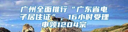 广州全面推行“广东省电子居住证”，16小时受理申领1204宗