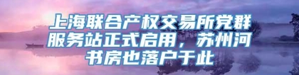 上海联合产权交易所党群服务站正式启用，苏州河书房也落户于此