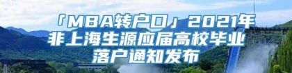 「MBA转户口」2021年非上海生源应届高校毕业落户通知发布