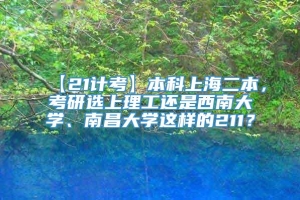 【21计考】本科上海二本，考研选上理工还是西南大学、南昌大学这样的211？