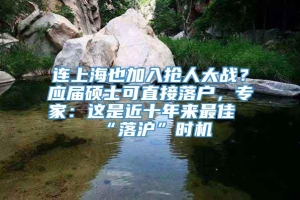 连上海也加入抢人大战？应届硕士可直接落户，专家：这是近十年来最佳“落沪”时机