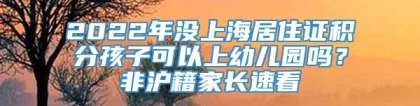 2022年没上海居住证积分孩子可以上幼儿园吗？非沪籍家长速看