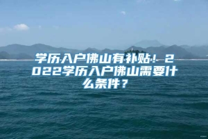 学历入户佛山有补贴！2022学历入户佛山需要什么条件？