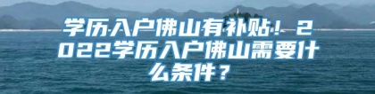 学历入户佛山有补贴！2022学历入户佛山需要什么条件？