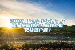 2019年上海落户政策：居转户是怎样的？怎样才能更快落户呢？