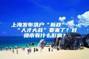 上海发布落户“新政”，“人才大战”要来了？对楼市有什么影响？