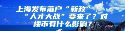 上海发布落户“新政”，“人才大战”要来了？对楼市有什么影响？