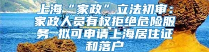 上海“家政”立法初审：家政人员有权拒绝危险服务 拟可申请上海居住证和落户