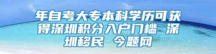 年自考大专本科学历可获得深圳积分入户门槛 深圳移民 今题网