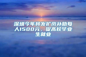 深圳今年将发扩岗补助每人1500元，促高校毕业生就业