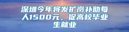 深圳今年将发扩岗补助每人1500元，促高校毕业生就业