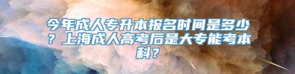 今年成人专升本报名时间是多少？上海成人高考后是大专能考本科？