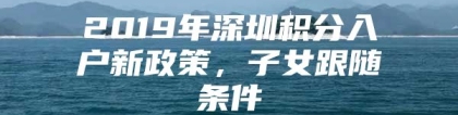 2019年深圳积分入户新政策，子女跟随条件