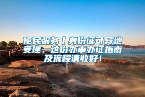 便民服务丨身份证可异地受理，这份办事办证指南及流程请收好！