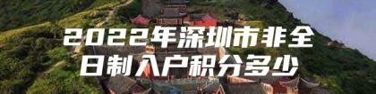 2022年深圳市非全日制入户积分多少