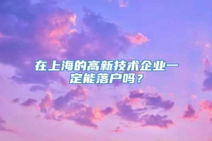 在上海的高新技术企业一定能落户吗？