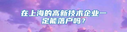 在上海的高新技术企业一定能落户吗？