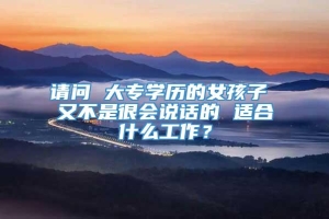 请问 大专学历的女孩子 又不是很会说话的 适合什么工作？