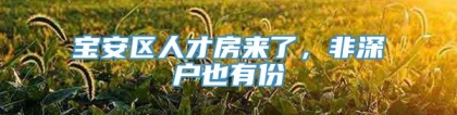 宝安区人才房来了，非深户也有份