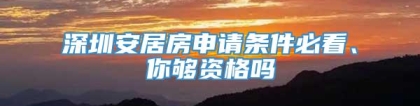 深圳安居房申请条件必看、你够资格吗