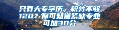 只有大专学历，积分不够120？你可知道紧缺专业可加30分