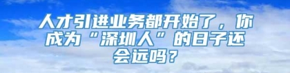 人才引进业务都开始了，你成为“深圳人”的日子还会远吗？