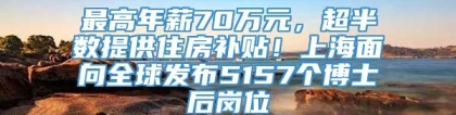 最高年薪70万元，超半数提供住房补贴！上海面向全球发布5157个博士后岗位