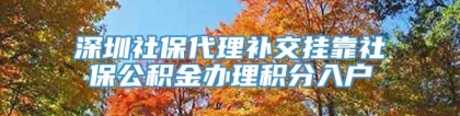 深圳社保代理补交挂靠社保公积金办理积分入户