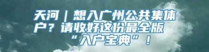 天河｜想入广州公共集体户？请收好这份最全版“入户宝典”！