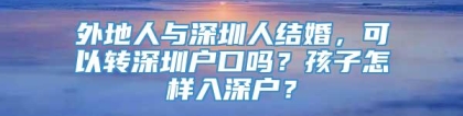 外地人与深圳人结婚，可以转深圳户口吗？孩子怎样入深户？