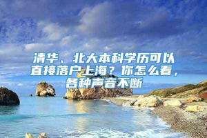 清华、北大本科学历可以直接落户上海？你怎么看，各种声音不断