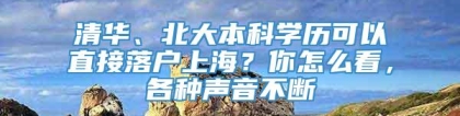 清华、北大本科学历可以直接落户上海？你怎么看，各种声音不断