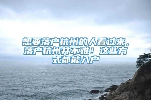 想要落户杭州的人看过来，落户杭州并不难！这些方式都能入户