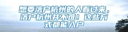 想要落户杭州的人看过来，落户杭州并不难！这些方式都能入户