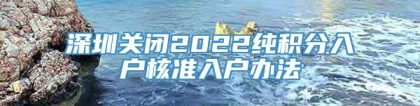 深圳关闭2022纯积分入户核准入户办法