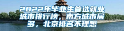 2022年毕业生首选就业城市排行榜，南方城市居多，北京排名不理想