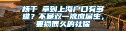 杨千嬅拿到上海户口有多难？不是双一流应届生，要攒很久的社保