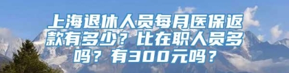 上海退休人员每月医保返款有多少？比在职人员多吗？有300元吗？