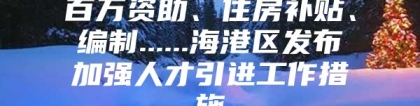 百万资助、住房补贴、编制......海港区发布加强人才引进工作措施