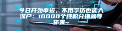 今日开始申报，不用学历也能入深户：10000个纯积分指标等你来~