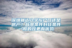 深圳就近入学按户口还是房产？背景条件好比条件一般的娃更有优势