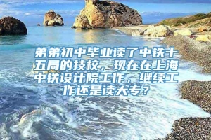 弟弟初中毕业读了中铁十五局的技校，现在在上海中铁设计院工作，继续工作还是读大专？