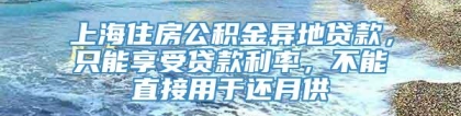 上海住房公积金异地贷款，只能享受贷款利率，不能直接用于还月供