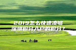 2019怎么快速凑够深圳积分入户的积分？