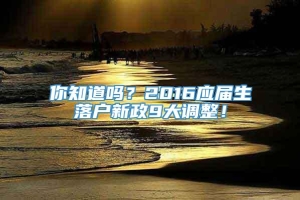 你知道吗？2016应届生落户新政9大调整！