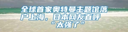 全球首家奥特曼主题馆落户上海，日本网友直呼“太强了”