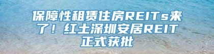 保障性租赁住房REITs来了！红土深圳安居REIT正式获批